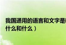 我國(guó)通用的語(yǔ)言和文字是哪兩種(我國(guó)的通用語(yǔ)言和文字是什么和什么)
