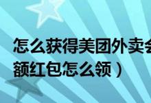 怎么獲得美團(tuán)外賣會(huì)員抵扣紅包（美團(tuán)外賣大額紅包怎么領(lǐng)）