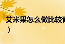 艾米果怎么做比較青（艾米果怎么做更青更綠）