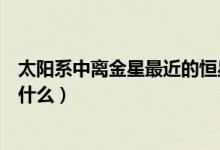 太陽(yáng)系中離金星最近的恒星(太陽(yáng)系中離金星最近的恒星是什么)