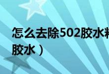 怎么去除502膠水粘在屏幕上（怎么去除502膠水）