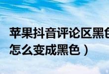 蘋果抖音評(píng)論區(qū)黑色怎么調(diào)（蘋果抖音評(píng)論區(qū)怎么變成黑色）