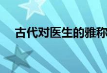 古代對醫(yī)生的雅稱（古代對醫(yī)生的尊稱）