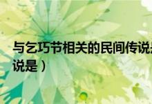 與乞巧節(jié)相關(guān)的民間傳說(shuō)是什么呀(與乞巧節(jié)相關(guān)的民間傳說(shuō)是)