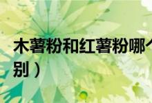 木薯粉和紅薯粉哪個(gè)貴（木薯粉和紅薯粉的區(qū)別）