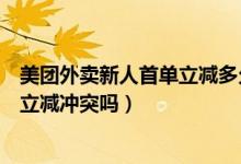 美團(tuán)外賣(mài)新人首單立減多久失效（美團(tuán)外賣(mài)新人紅包和首單立減沖突嗎）