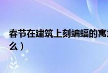 春節(jié)在建筑上刻蝙蝠的寓意是什么(建筑物上刻蝙蝠寓意什么)