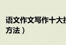 語(yǔ)文作文寫(xiě)作十大技巧（語(yǔ)文作文有哪些寫(xiě)作方法）