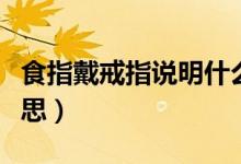 食指戴戒指說(shuō)明什么意思（食指戴戒指什么意思）