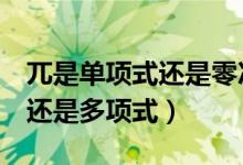 兀是單項(xiàng)式還是零次多項(xiàng)式（兀十1是單項(xiàng)式還是多項(xiàng)式）