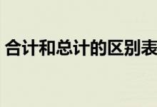 合計和總計的區(qū)別表格（合計和總計的區(qū)別）