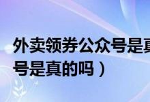 外賣(mài)領(lǐng)券公眾號(hào)是真的嗎（領(lǐng)外賣(mài)紅包的公眾號(hào)是真的嗎）