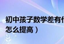 初中孩子數(shù)學差有什么方法（初中孩子數(shù)學差怎么提高）