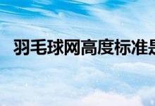 羽毛球網(wǎng)高度標(biāo)準(zhǔn)是多高(羽毛球網(wǎng)高度)