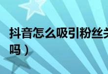 抖音怎么吸引粉絲關注（抖音關注和粉絲一樣嗎）
