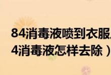 84消毒液噴到衣服上如何處理（衣服上染上84消毒液怎樣去除）