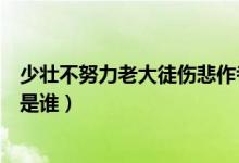少壯不努力老大徒傷悲作者（少壯不努力老大徒傷悲的作者是誰(shuí)）