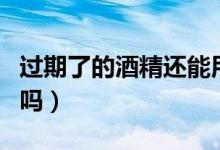 過(guò)期了的酒精還能用嗎(過(guò)期了的酒精還能用嗎)