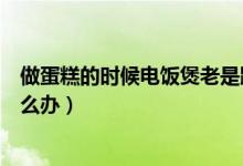 做蛋糕的時(shí)候電飯煲老是跳怎么辦（電飯煲做蛋糕老是跳怎么辦）