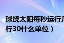球繞太陽每秒運(yùn)行幾千米（地球繞太陽每秒運(yùn)行30什么單位）