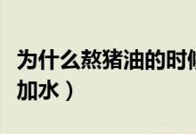 為什么熬豬油的時(shí)候要加水（熬豬油為什么要加水）