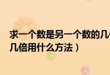 求一個數是另一個數的幾倍應用題（求一個數是另一個數的幾倍用什么方法）