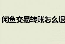 閑魚交易轉賬怎么退（閑魚轉賬是否可以退）