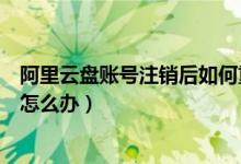 阿里云盤賬號注銷后如何重新注冊（阿里云盤賬號注冊過多怎么辦）