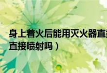 身上著火后能用滅火器直接噴射嗎（可以將滅火器對(duì)著人體直接噴射嗎）
