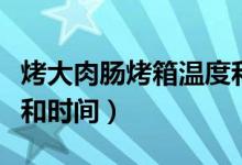 烤大肉腸烤箱溫度和時(shí)間（烤箱烤肉腸的溫度和時(shí)間）