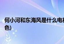 何小河和東海風(fēng)是什么電視劇(何小河和東海風(fēng)是哪部劇的角色)
