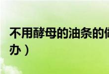 不用酵母的油條的做法（做油條沒(méi)有酵母怎么辦）