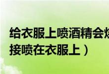 給衣服上噴酒精會(huì)燒衣服嗎（酒精可不可以直接噴在衣服上）