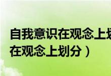 自我意識在觀念上劃分為實(shí)現(xiàn)自我（自我意識在觀念上劃分）