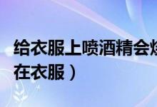 給衣服上噴酒精會(huì)燒衣服嗎（酒精可以直接噴在衣服）