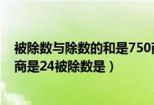 被除數(shù)與除數(shù)的和是750商是24(被除數(shù)與除數(shù)的和是750商是24被除數(shù)是)