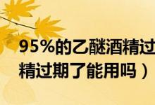 95%的乙醚酒精過期能用嗎（百分之95的酒精過期了能用嗎）