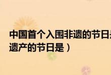 中國首個入圍非遺的節(jié)日是（中國首個入選世界非物質(zhì)文化遺產(chǎn)的節(jié)日是）