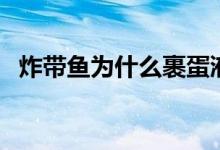 炸帶魚為什么裹蛋液（炸帶魚用什么淀粉）