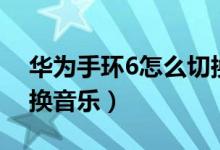 華為手環(huán)6怎么切換音樂（華為手環(huán)6怎么切換音樂）