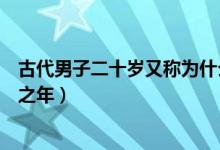 古代男子二十歲又稱為什么之年（古代稱男子二十歲為什么之年）