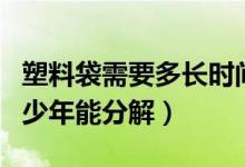 塑料袋需要多長時(shí)間能夠分解（塑料袋需要多少年能分解）