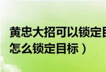 黃忠大招可以鎖定目標(biāo)嗎（王者榮耀黃忠大招怎么鎖定目標(biāo)）