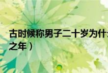 古時候稱男子二十歲為什么之年（古人稱男子二十歲為什么之年）