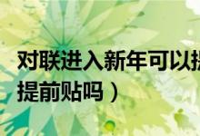 對(duì)聯(lián)進(jìn)入新年可以提前貼嗎(過年貼春聯(lián)可以提前貼嗎)