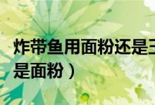 炸帶魚用面粉還是玉米淀粉（炸帶魚用淀粉還是面粉）