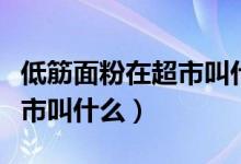 低筋面粉在超市叫什么富強(qiáng)粉（低筋面粉在超市叫什么）