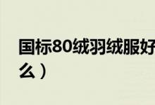 國(guó)標(biāo)80絨羽絨服好不好（國(guó)標(biāo)80絨羽絨是什么）