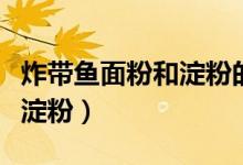 炸帶魚面粉和淀粉的比例（炸帶魚裹面粉還是淀粉）
