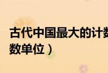 古代中國最大的計數(shù)單位（中國古代最大的計數(shù)單位）